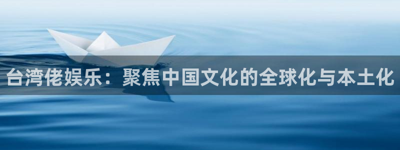 bb电子哪个平台好：台湾佬娱乐：聚焦中国文化的全球化与本土化