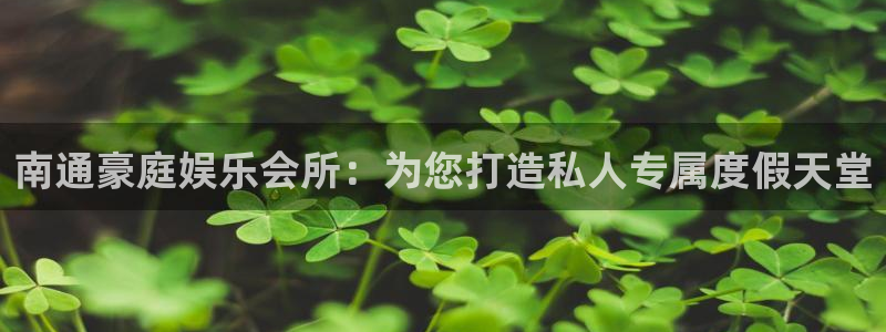 bb电子官网：南通豪庭娱乐会所：为您打造私人专属度假天堂