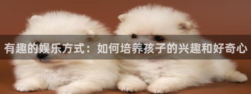 bb电子下载：有趣的娱乐方式：如何培养孩子的兴趣和好奇心