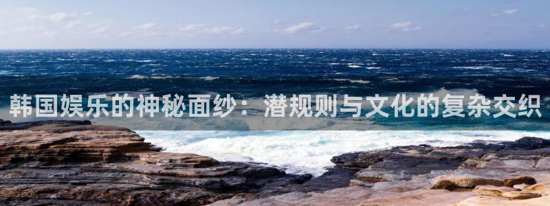 bb电子哪个平台好：韩国娱乐的神秘面纱：潜规则与文化的复杂交织